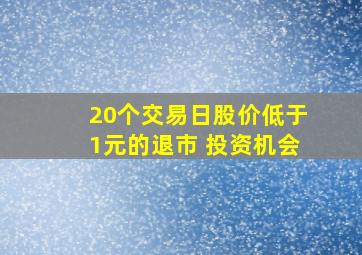 20个交易日股价低于1元的退市 投资机会